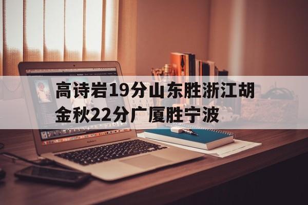 高诗岩19分山东胜浙江胡金秋22分广厦胜宁波的简单介绍